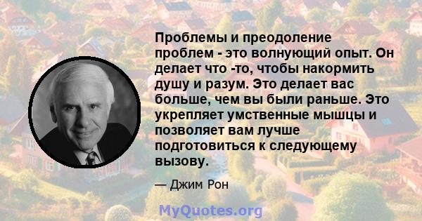 Проблемы и преодоление проблем - это волнующий опыт. Он делает что -то, чтобы накормить душу и разум. Это делает вас больше, чем вы были раньше. Это укрепляет умственные мышцы и позволяет вам лучше подготовиться к