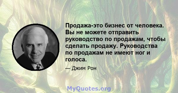 Продажа-это бизнес от человека. Вы не можете отправить руководство по продажам, чтобы сделать продажу. Руководства по продажам не имеют ног и голоса.