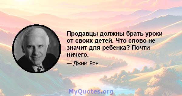 Продавцы должны брать уроки от своих детей. Что слово не значит для ребенка? Почти ничего.