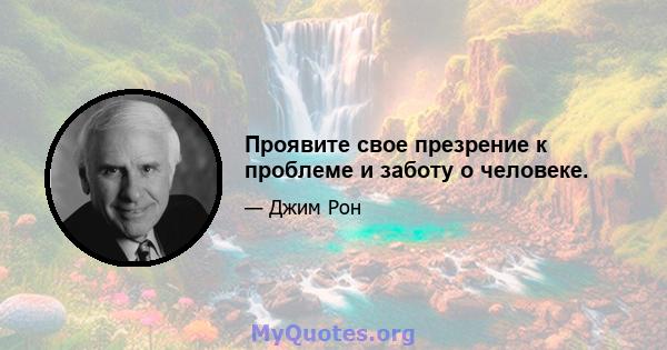 Проявите свое презрение к проблеме и заботу о человеке.