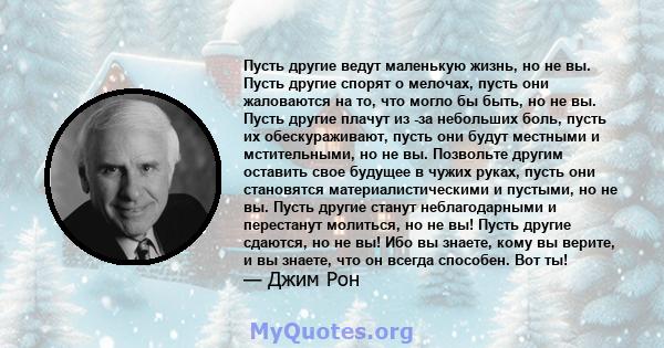 Пусть другие ведут маленькую жизнь, но не вы. Пусть другие спорят о мелочах, пусть они жаловаются на то, что могло бы быть, но не вы. Пусть другие плачут из -за небольших боль, пусть их обескураживают, пусть они будут