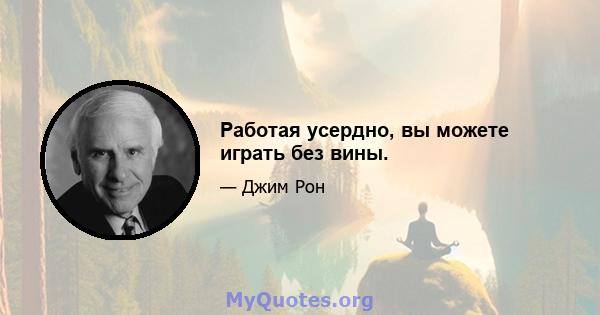 Работая усердно, вы можете играть без вины.