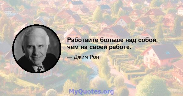 Работайте больше над собой, чем на своей работе.