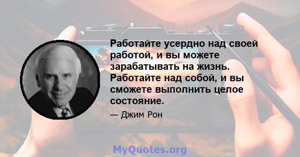 Работайте усердно над своей работой, и вы можете зарабатывать на жизнь. Работайте над собой, и вы сможете выполнить целое состояние.