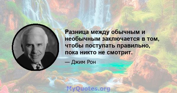 Разница между обычным и необычным заключается в том, чтобы поступать правильно, пока никто не смотрит.