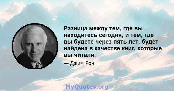 Разница между тем, где вы находитесь сегодня, и тем, где вы будете через пять лет, будет найдена в качестве книг, которые вы читали.