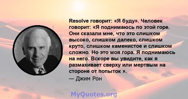 Resolve говорит: «Я буду». Человек говорит: «Я поднимаюсь по этой горе. Они сказали мне, что это слишком высоко, слишком далеко, слишком круто, слишком каменистое и слишком сложно. Но это моя гора. Я поднимаюсь на него. 