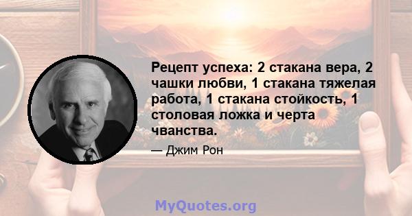 Рецепт успеха: 2 стакана вера, 2 чашки любви, 1 стакана тяжелая работа, 1 стакана стойкость, 1 столовая ложка и черта чванства.