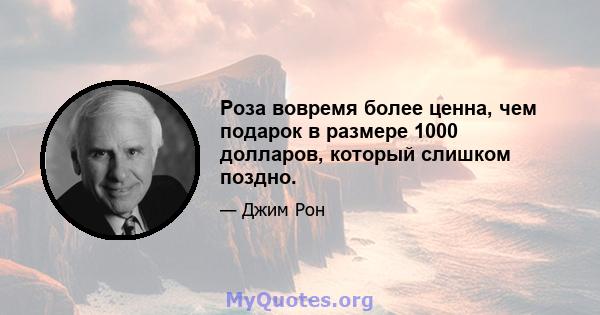 Роза вовремя более ценна, чем подарок в размере 1000 долларов, который слишком поздно.