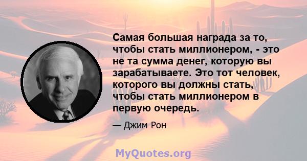 Самая большая награда за то, чтобы стать миллионером, - это не та сумма денег, которую вы зарабатываете. Это тот человек, которого вы должны стать, чтобы стать миллионером в первую очередь.