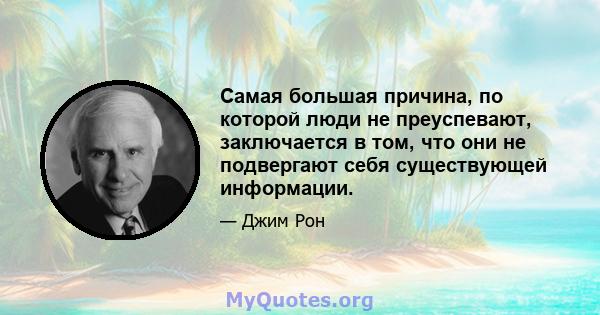 Самая большая причина, по которой люди не преуспевают, заключается в том, что они не подвергают себя существующей информации.