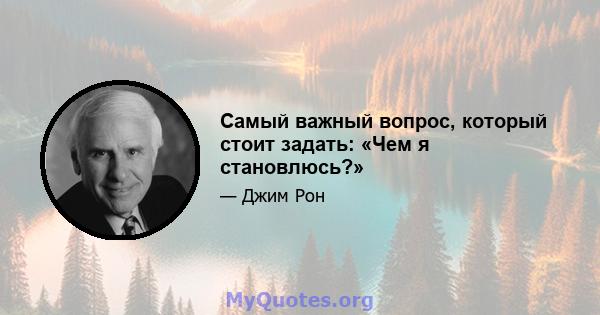 Самый важный вопрос, который стоит задать: «Чем я становлюсь?»