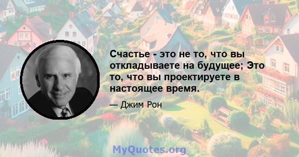 Счастье - это не то, что вы откладываете на будущее; Это то, что вы проектируете в настоящее время.