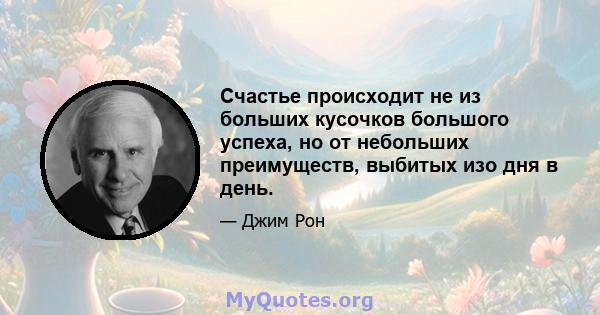 Счастье происходит не из больших кусочков большого успеха, но от небольших преимуществ, выбитых изо дня в день.