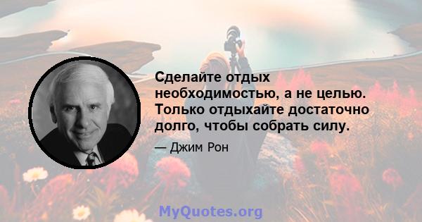 Сделайте отдых необходимостью, а не целью. Только отдыхайте достаточно долго, чтобы собрать силу.