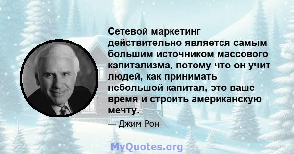 Сетевой маркетинг действительно является самым большим источником массового капитализма, потому что он учит людей, как принимать небольшой капитал, это ваше время и строить американскую мечту.