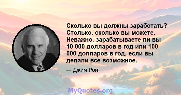 Сколько вы должны заработать? Столько, сколько вы можете. Неважно, зарабатываете ли вы 10 000 долларов в год или 100 000 долларов в год, если вы делали все возможное.