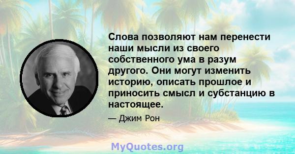 Слова позволяют нам перенести наши мысли из своего собственного ума в разум другого. Они могут изменить историю, описать прошлое и приносить смысл и субстанцию ​​в настоящее.