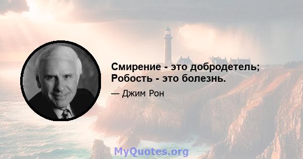 Смирение - это добродетель; Робость - это болезнь.