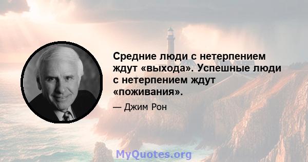 Средние люди с нетерпением ждут «выхода». Успешные люди с нетерпением ждут «поживания».