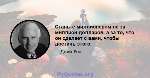 Станьте миллионером не за миллион долларов, а за то, что он сделает с вами, чтобы достичь этого.