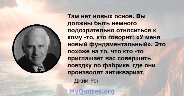 Там нет новых основ. Вы должны быть немного подозрительно относиться к кому -то, кто говорит: «У меня новый фундаментальный». Это похоже на то, что кто -то приглашает вас совершить поездку по фабрике, где они производят 