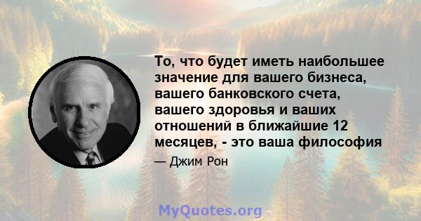 То, что будет иметь наибольшее значение для вашего бизнеса, вашего банковского счета, вашего здоровья и ваших отношений в ближайшие 12 месяцев, - это ваша философия