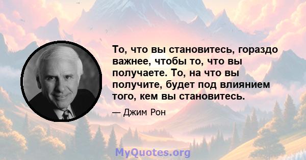 То, что вы становитесь, гораздо важнее, чтобы то, что вы получаете. То, на что вы получите, будет под влиянием того, кем вы становитесь.