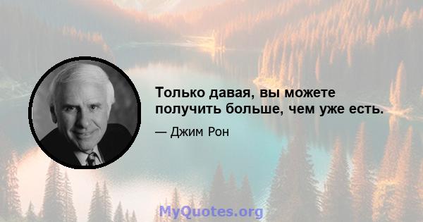 Только давая, вы можете получить больше, чем уже есть.