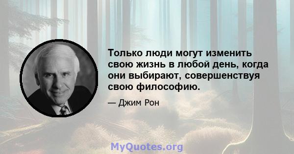 Только люди могут изменить свою жизнь в любой день, когда они выбирают, совершенствуя свою философию.