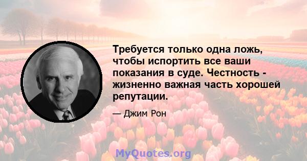 Требуется только одна ложь, чтобы испортить все ваши показания в суде. Честность - жизненно важная часть хорошей репутации.