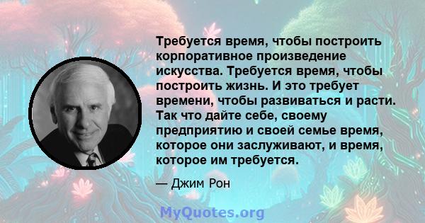 Требуется время, чтобы построить корпоративное произведение искусства. Требуется время, чтобы построить жизнь. И это требует времени, чтобы развиваться и расти. Так что дайте себе, своему предприятию и своей семье