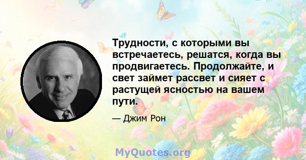 Трудности, с которыми вы встречаетесь, решатся, когда вы продвигаетесь. Продолжайте, и свет займет рассвет и сияет с растущей ясностью на вашем пути.