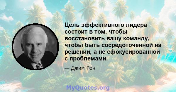 Цель эффективного лидера состоит в том, чтобы восстановить вашу команду, чтобы быть сосредоточенной на решении, а не сфокусированной с проблемами.