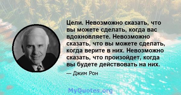 Цели. Невозможно сказать, что вы можете сделать, когда вас вдохновляете. Невозможно сказать, что вы можете сделать, когда верите в них. Невозможно сказать, что произойдет, когда вы будете действовать на них.