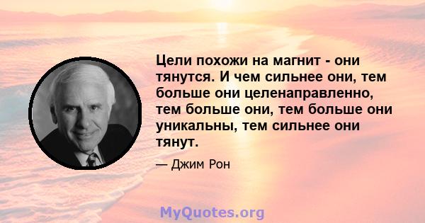 Цели похожи на магнит - они тянутся. И чем сильнее они, тем больше они целенаправленно, тем больше они, тем больше они уникальны, тем сильнее они тянут.