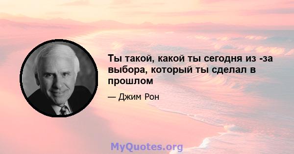 Ты такой, какой ты сегодня из -за выбора, который ты сделал в прошлом