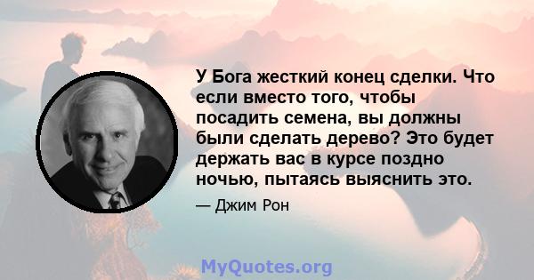 У Бога жесткий конец сделки. Что если вместо того, чтобы посадить семена, вы должны были сделать дерево? Это будет держать вас в курсе поздно ночью, пытаясь выяснить это.