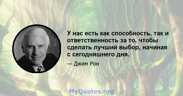 У нас есть как способность, так и ответственность за то, чтобы сделать лучший выбор, начиная с сегодняшнего дня.