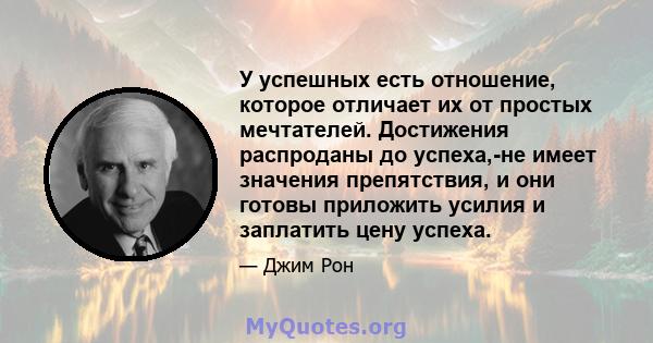 У успешных есть отношение, которое отличает их от простых мечтателей. Достижения распроданы до успеха,-не имеет значения препятствия, и они готовы приложить усилия и заплатить цену успеха.