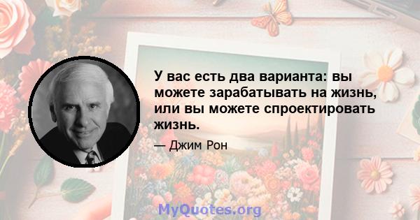 У вас есть два варианта: вы можете зарабатывать на жизнь, или вы можете спроектировать жизнь.