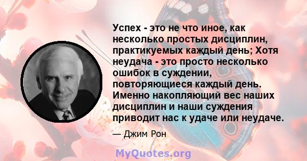 Успех - это не что иное, как несколько простых дисциплин, практикуемых каждый день; Хотя неудача - это просто несколько ошибок в суждении, повторяющиеся каждый день. Именно накопляющий вес наших дисциплин и наши