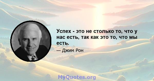 Успех - это не столько то, что у нас есть, так как это то, что мы есть.