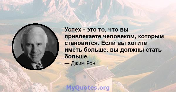 Успех - это то, что вы привлекаете человеком, которым становится. Если вы хотите иметь больше, вы должны стать больше.