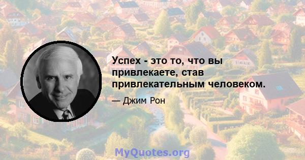 Успех - это то, что вы привлекаете, став привлекательным человеком.