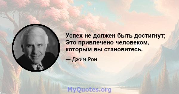 Успех не должен быть достигнут; Это привлечено человеком, которым вы становитесь.