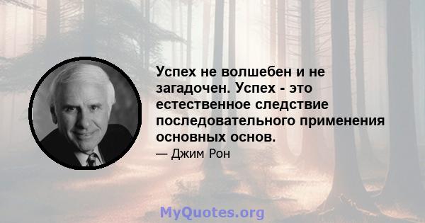 Успех не волшебен и не загадочен. Успех - это естественное следствие последовательного применения основных основ.