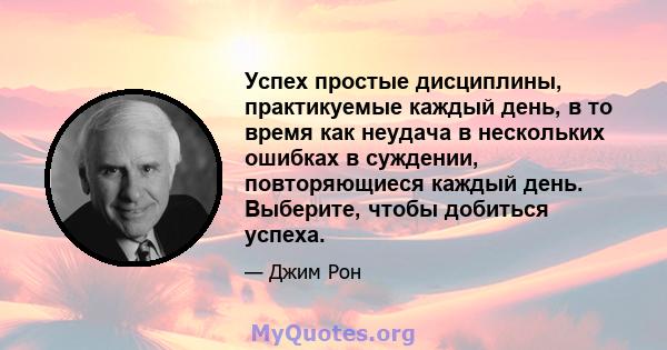 Успех простые дисциплины, практикуемые каждый день, в то время как неудача в нескольких ошибках в суждении, повторяющиеся каждый день. Выберите, чтобы добиться успеха.