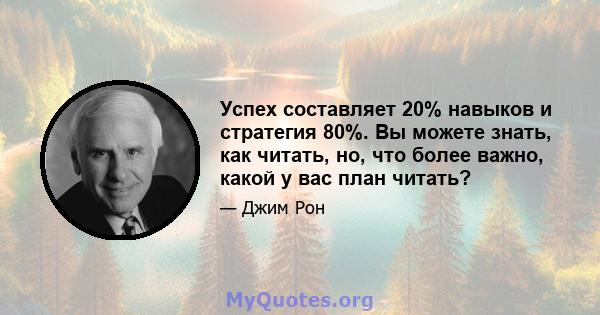 Успех составляет 20% навыков и стратегия 80%. Вы можете знать, как читать, но, что более важно, какой у вас план читать?