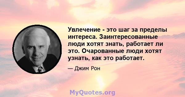 Увлечение - это шаг за пределы интереса. Заинтересованные люди хотят знать, работает ли это. Очарованные люди хотят узнать, как это работает.